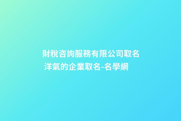 財稅咨詢服務有限公司取名 洋氣的企業取名-名學網-第1張-公司起名-玄機派
